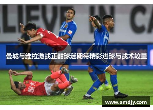 曼城与维拉激战正酣球迷期待精彩进球与战术较量