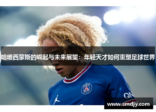 哈维西蒙斯的崛起与未来展望:年轻天才如何重塑足球世界